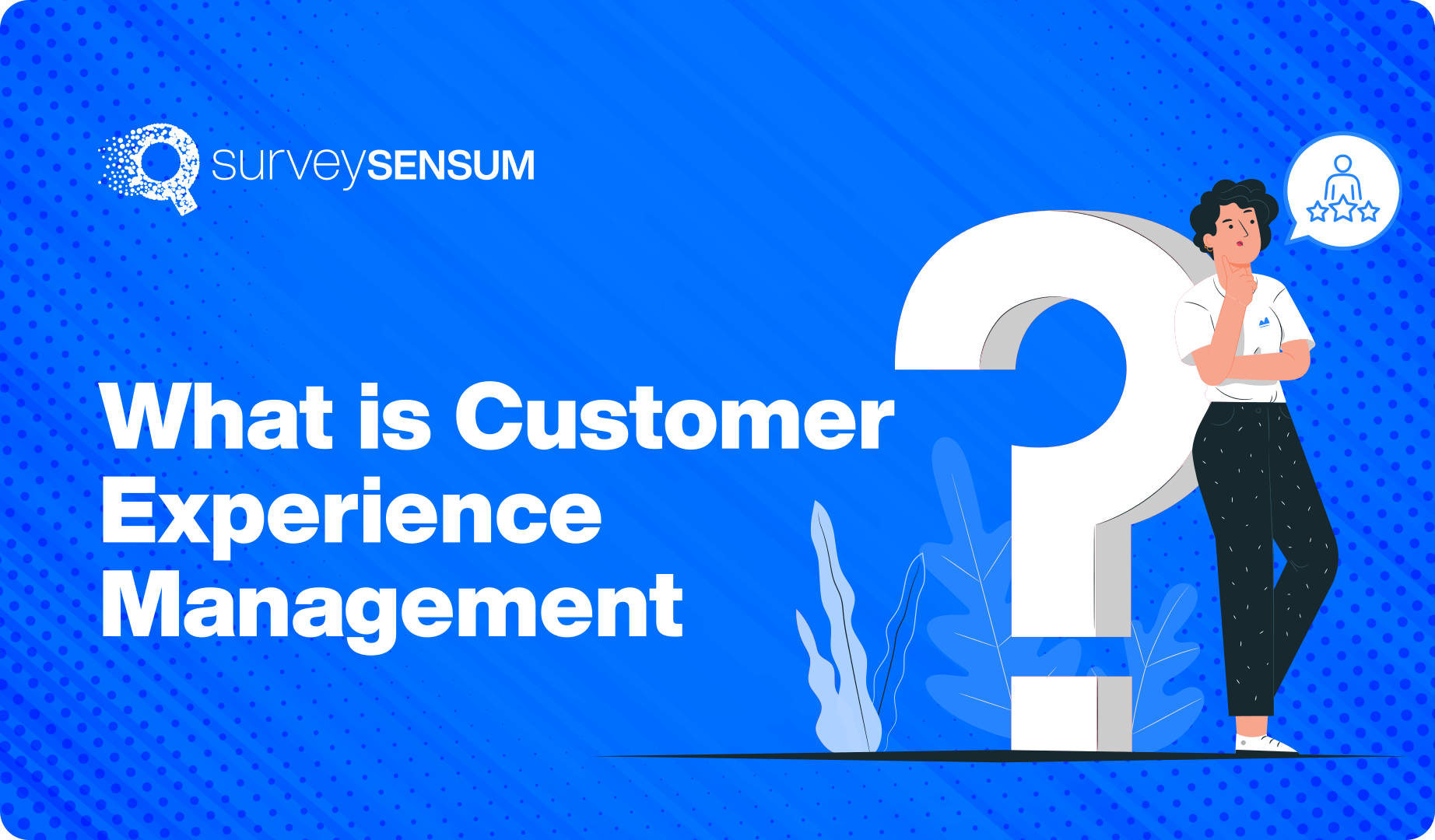 What is Customer Experience Management (CXM) - SurveySensum